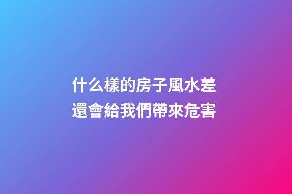 什么樣的房子風水差 還會給我們帶來危害